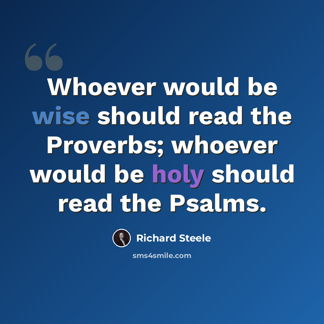 “Whoever would be wise should read the Proverbs; whoever would be holy should read the Psalms.” quote by Richard Steele
