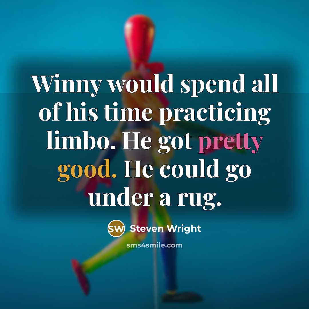 “Winny would spend all of his time practicing limbo. He got pretty good. He could go under a rug.” quote by Steven Wright