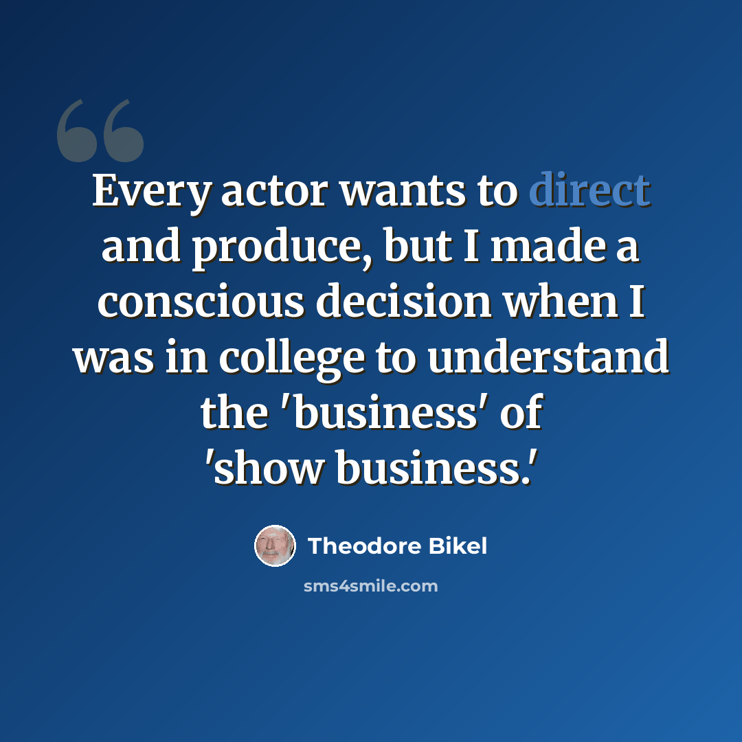 “Every actor wants to direct and produce, but I made a conscious decision when I was in college to understand the 'business' of 'show business.'” quote by Theodore Bikel