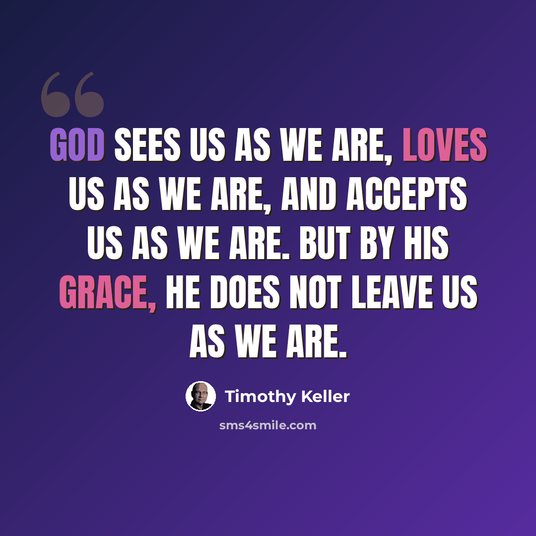 “God sees us as we are, loves us as we are, and accepts us as we are. But by His grace, He does not leave us as we are.” quote by Timothy Keller