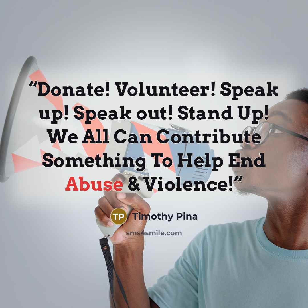 “Donate! Volunteer! Speak up! Speak out! Stand Up! We All Can Contribute Something To Help End Abuse & Violence!” quote by Timothy Pina