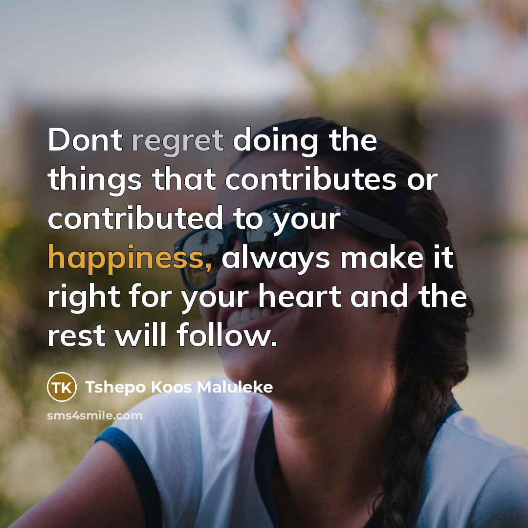 “Dont regret doing the things that contributes or contributed to your happiness, always make it right for your heart and the rest will follow.” quote by Tshepo Koos Maluleke