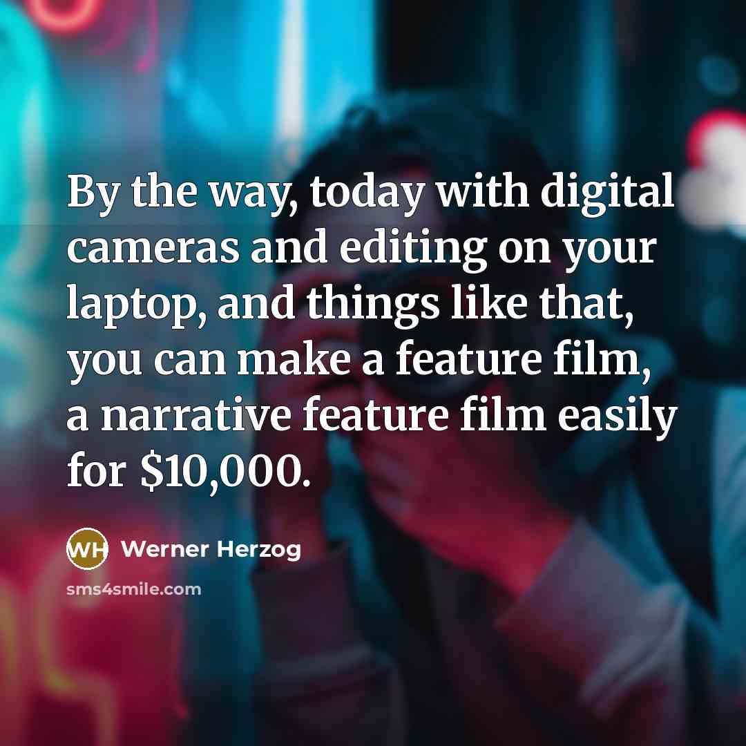 “By the way, today with digital cameras and editing on your laptop, and things like that, you can make a feature film, a narrative feature film easily for $10,000.” quote by Werner Herzog