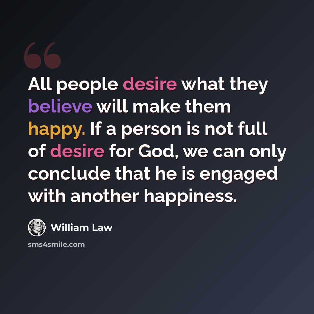 “All people desire what they believe will make them happy. If a person is not full of desire for God, we can only conclude that he is engaged with another happiness.” quote by William Law
