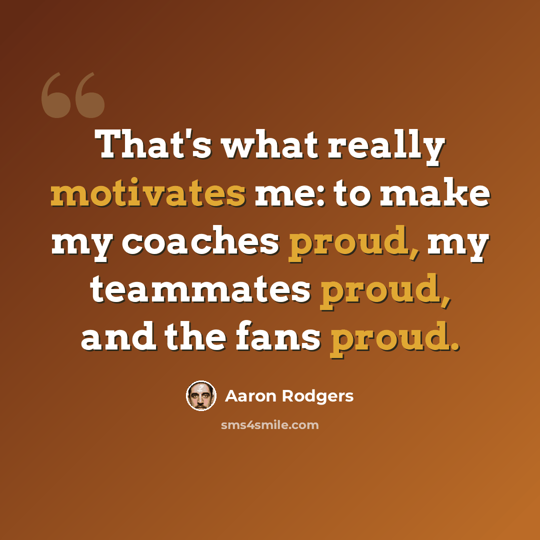 “That's what really motivates me: to make my coaches proud, my teammates proud, and the fans proud.” quote by Aaron Rodgers