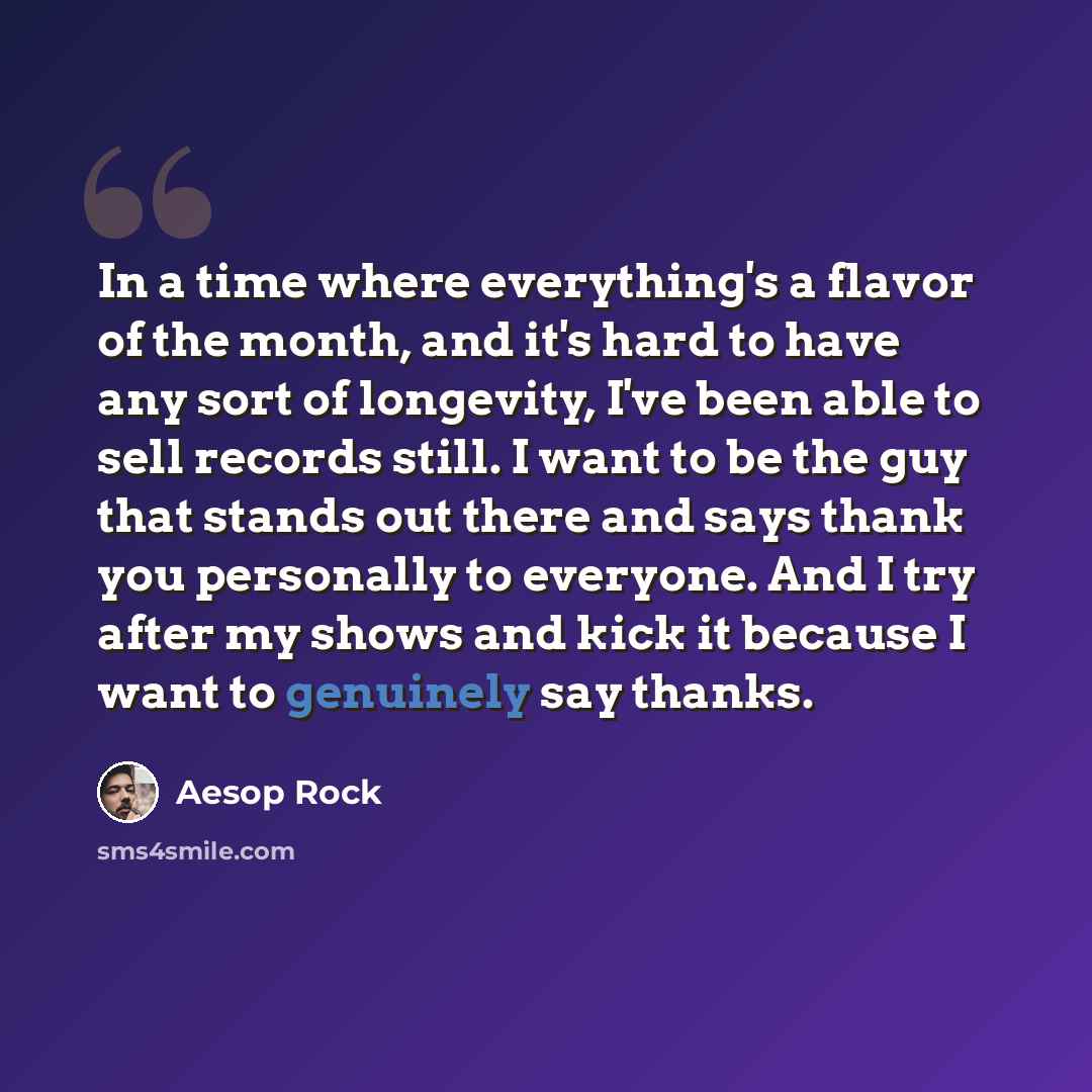 “In a time where everything's a flavor of the month, and it's hard to have any sort of longevity, I've been able to sell records still. I want to be the guy that stands out there and says thank you personally to everyone. And I try after my shows and kick it because I want to genuinely say thanks.” quote by Aesop Rock