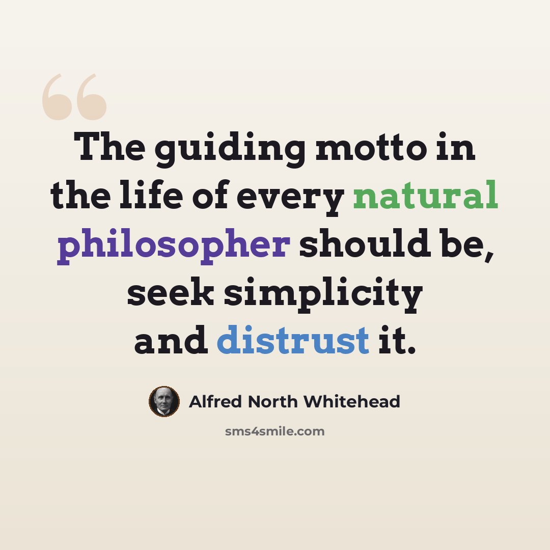 “The guiding motto in the life of every natural philosopher should be, seek simplicity and distrust it.” quote by Alfred North Whitehead