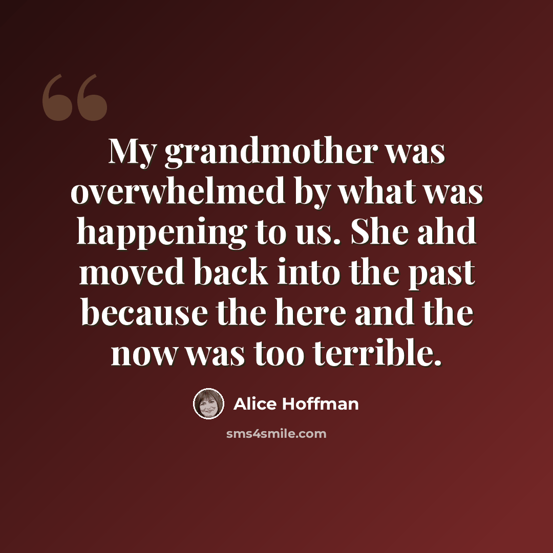 “My grandmother was overwhelmed by what was happening to us. She ahd moved back into the past because the here and the now was too terrible.” quote by Alice Hoffman