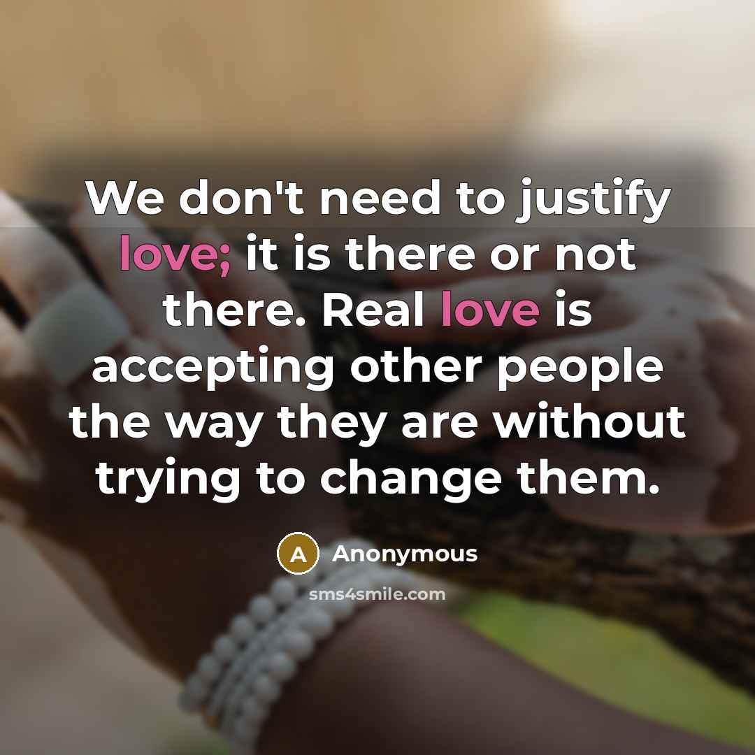 “We don't need to justify love; it is there or not there. Real love is accepting other people the way they are without trying to change them.” quote by Anonymous