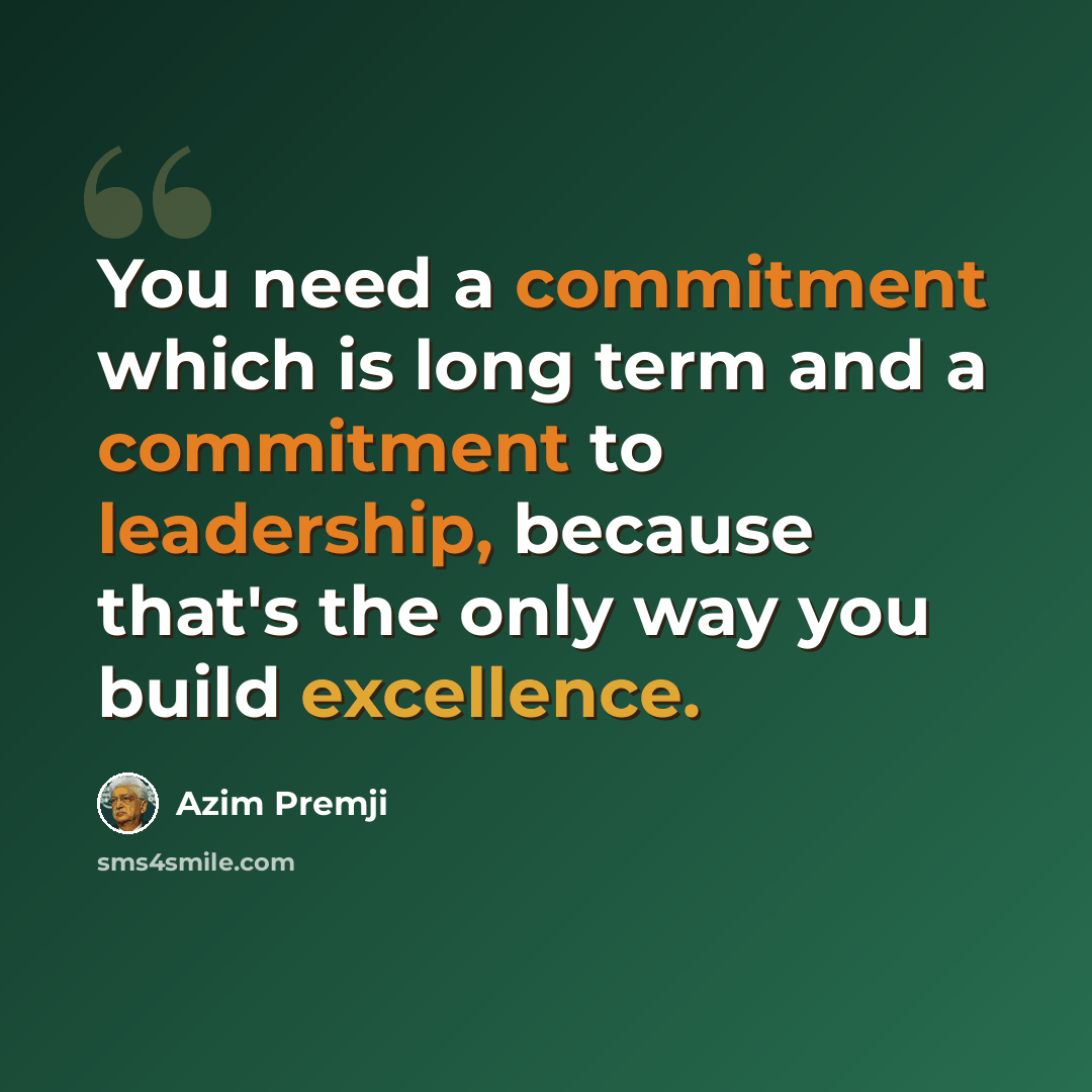“You need a commitment which is long term and a commitment to leadership, because that's the only way you build excellence.” quote by Azim Premji