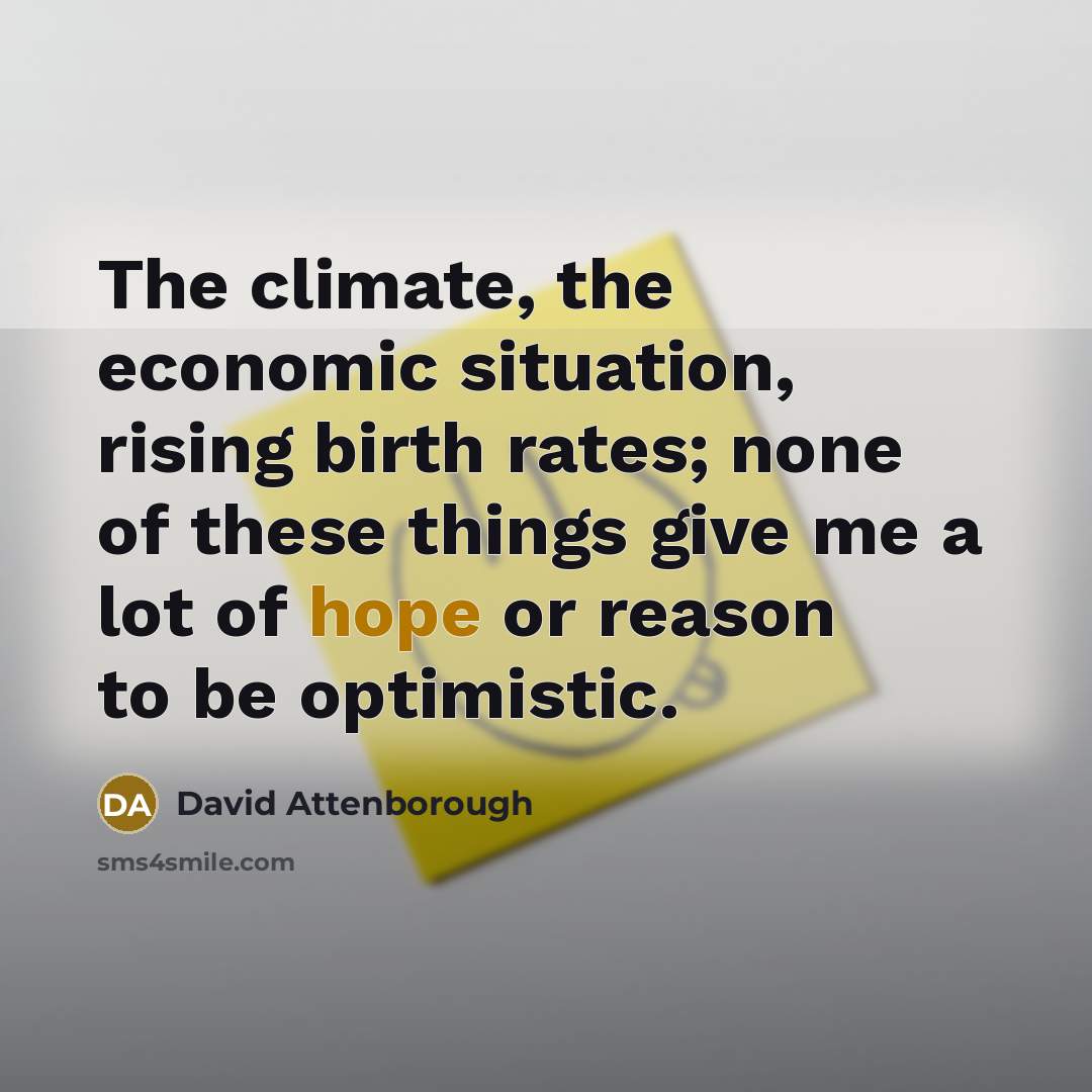 “The climate, the economic situation, rising birth rates; none of these things give me a lot of hope or reason to be optimistic.” quote by David Attenborough