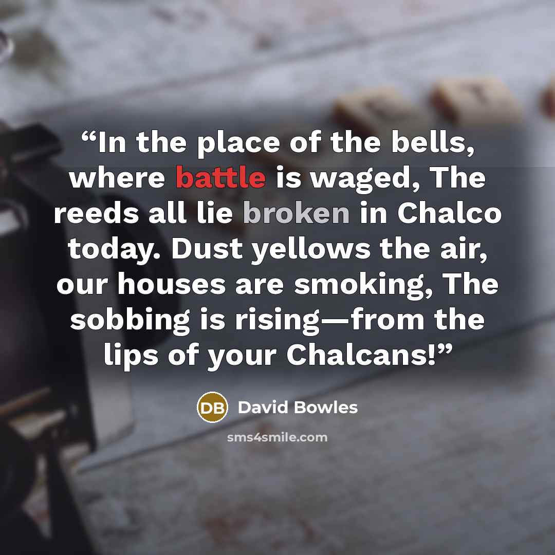 “In the place of the bells, where battle is waged, The reeds all lie broken in Chalco today. Dust yellows the air, our houses are smoking, The sobbing is rising—from the lips of your Chalcans!” quote by David Bowles