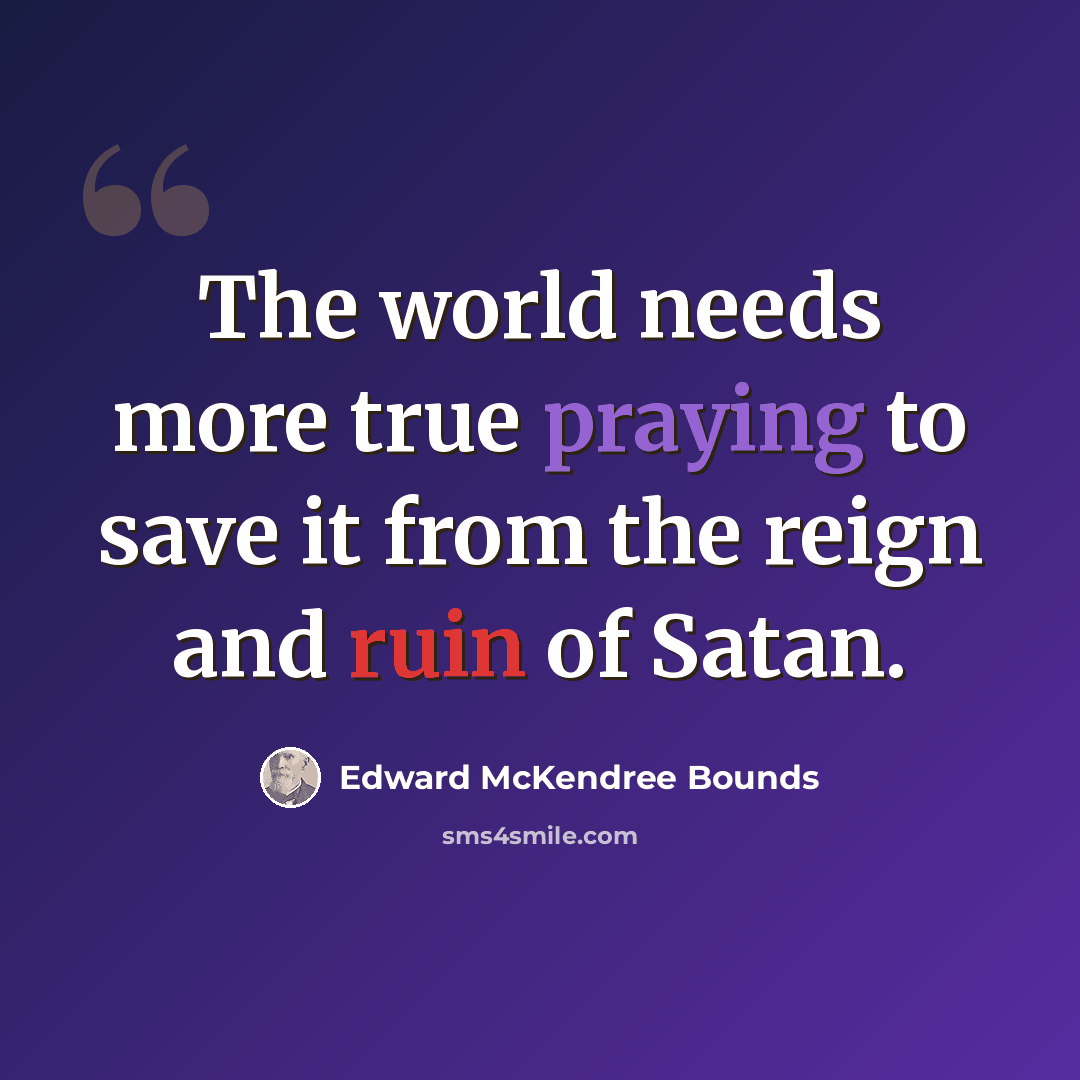 “The world needs more true praying to save it from the reign and ruin of Satan.” quote by Edward McKendree Bounds