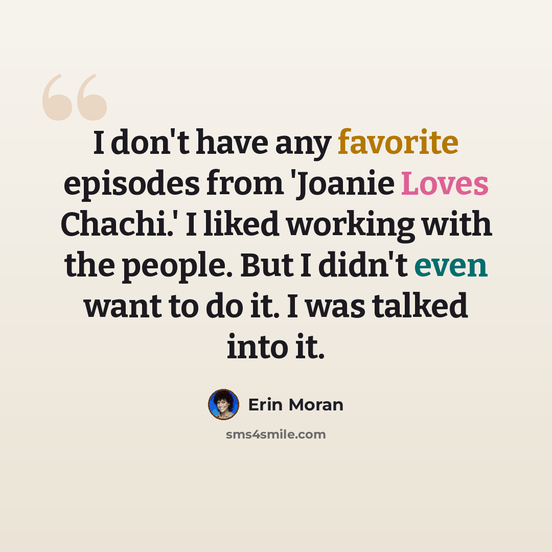 “I don't have any favorite episodes from 'Joanie Loves Chachi.' I liked working with the people. But I didn't even want to do it. I was talked into it.” quote by Erin Moran