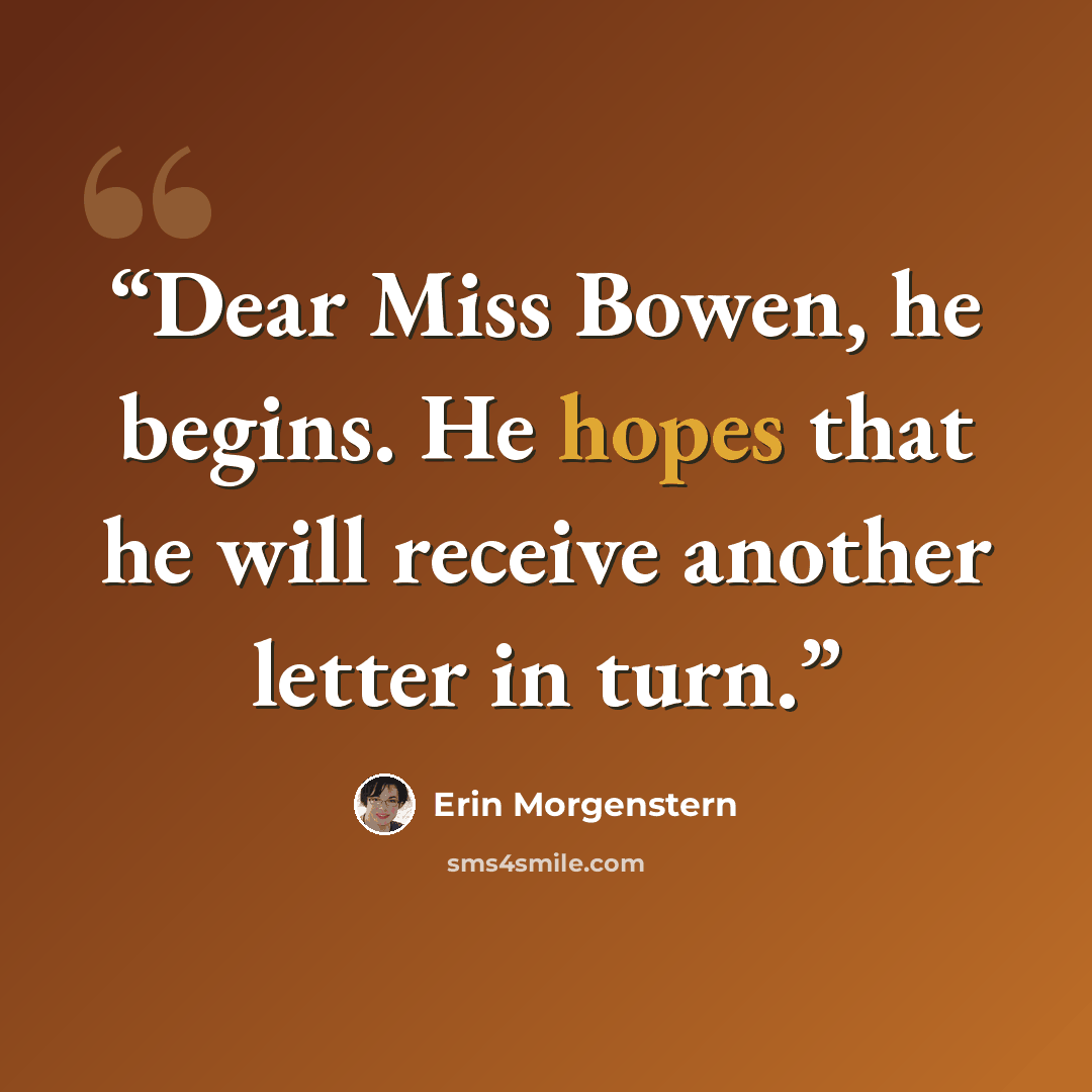 “Dear Miss Bowen, he begins. He hopes that he will receive another letter in turn.” quote by Erin Morgenstern