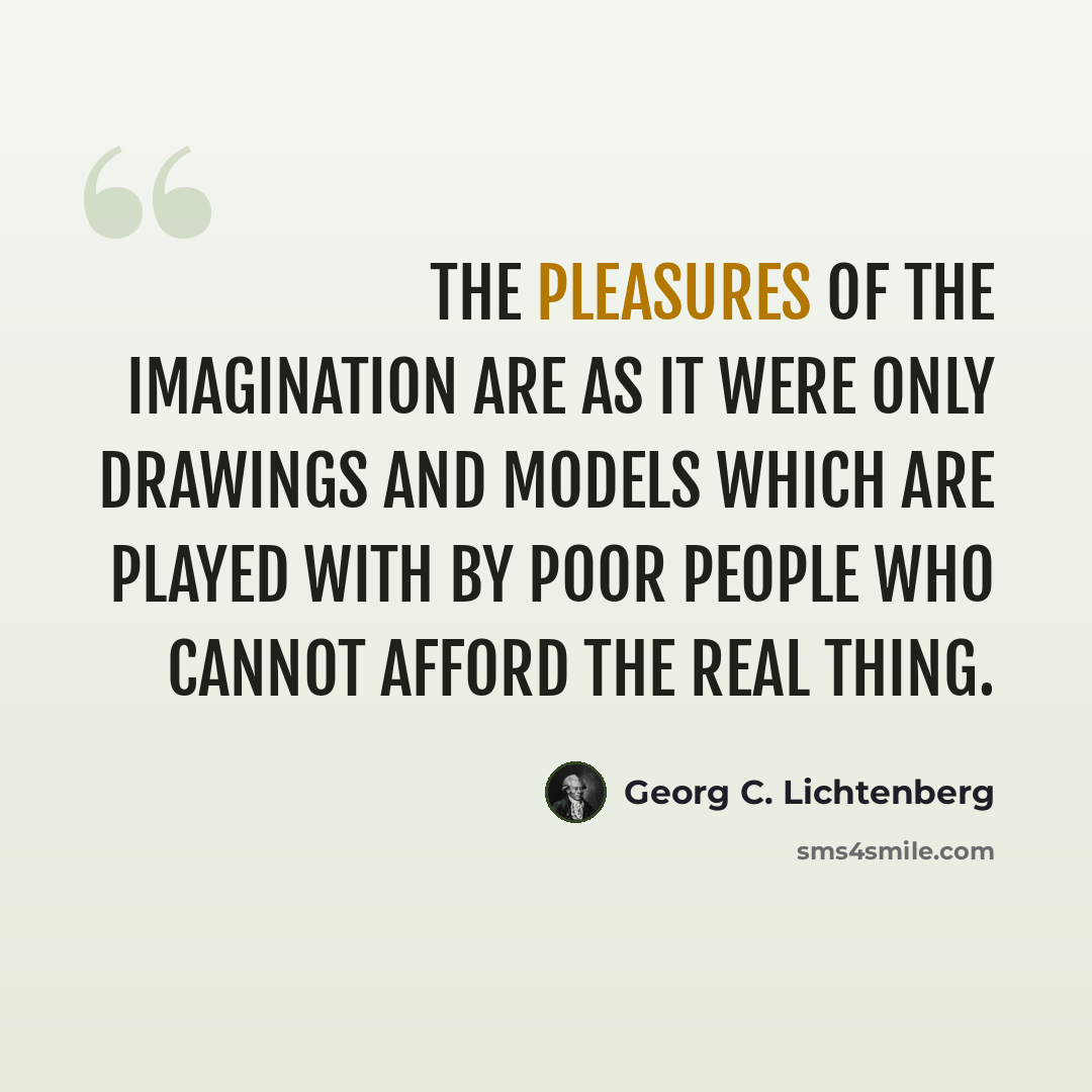 “The pleasures of the imagination are as it were only drawings and models which are played with by poor people who cannot afford the real thing.” quote by Georg C. Lichtenberg