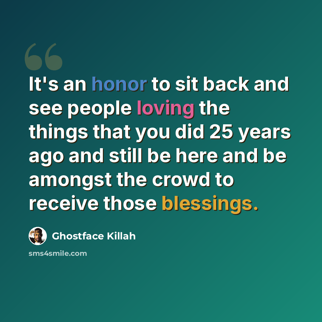 “It's an honor to sit back and see people loving the things that you did 25 years ago and still be here and be amongst the crowd to receive those blessings.” quote by Ghostface Killah