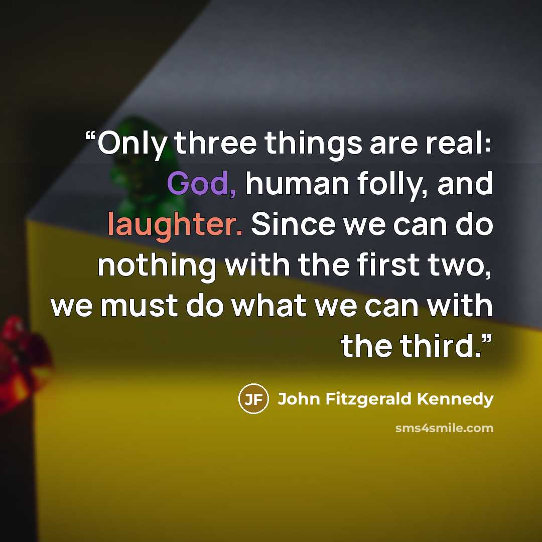 “Only three things are real: God, human folly, and laughter. Since we can do nothing with the first two, we must do what we can with the third.” quote by John Fitzgerald Kennedy