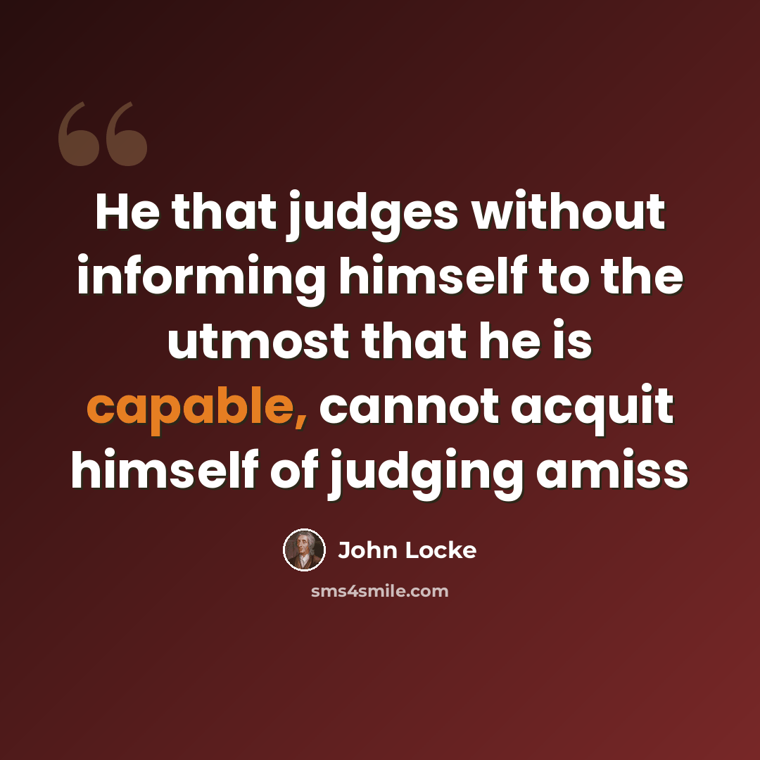 “He that judges without informing himself to the utmost that he is capable, cannot acquit himself of judging amiss” quote by John Locke