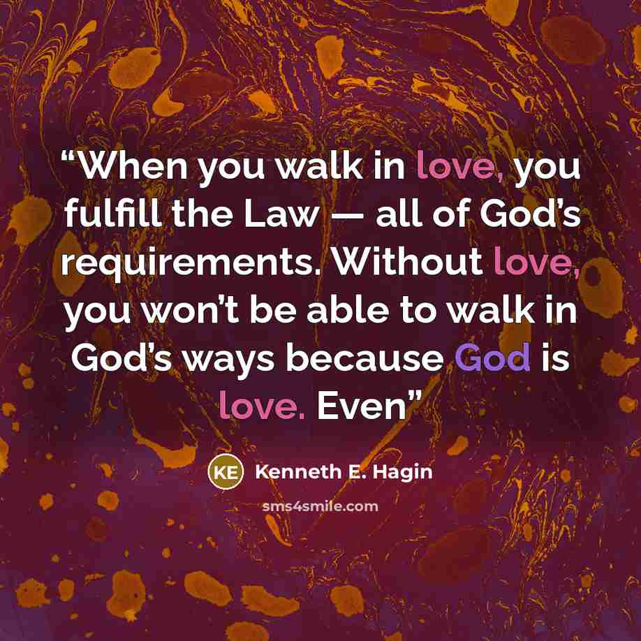 “When you walk in love, you fulfill the Law — all of God’s requirements. Without love, you won’t be able to walk in God’s ways because God is love. Even” quote by Kenneth E. Hagin