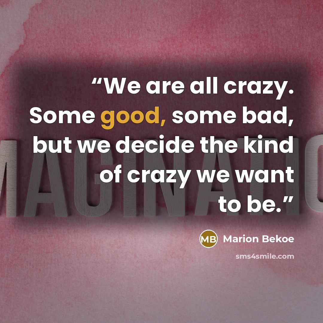 “We are all crazy. Some good, some bad, but we decide the kind of crazy we want to be.” quote by Marion Bekoe