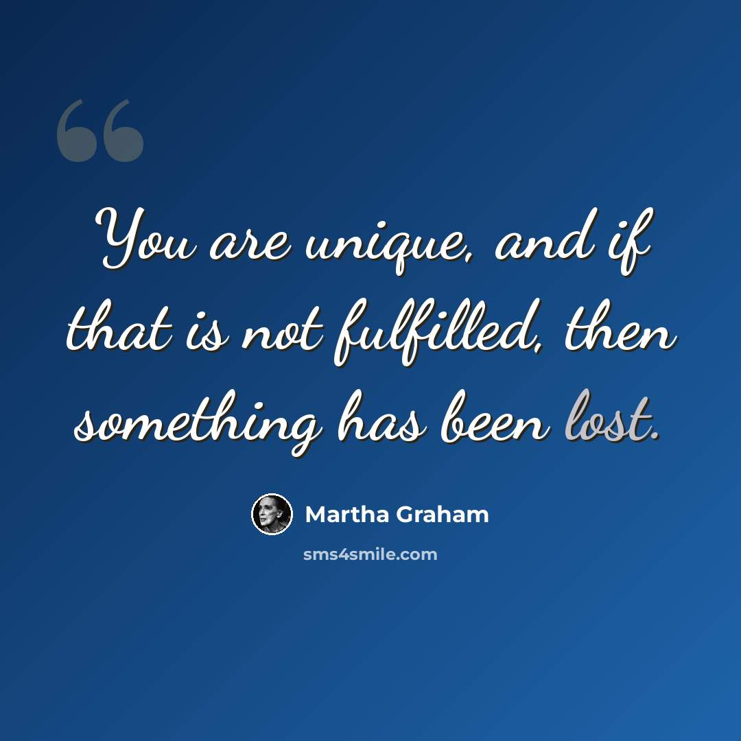 “You are unique, and if that is not fulfilled, then something has been lost.” quote by Martha Graham