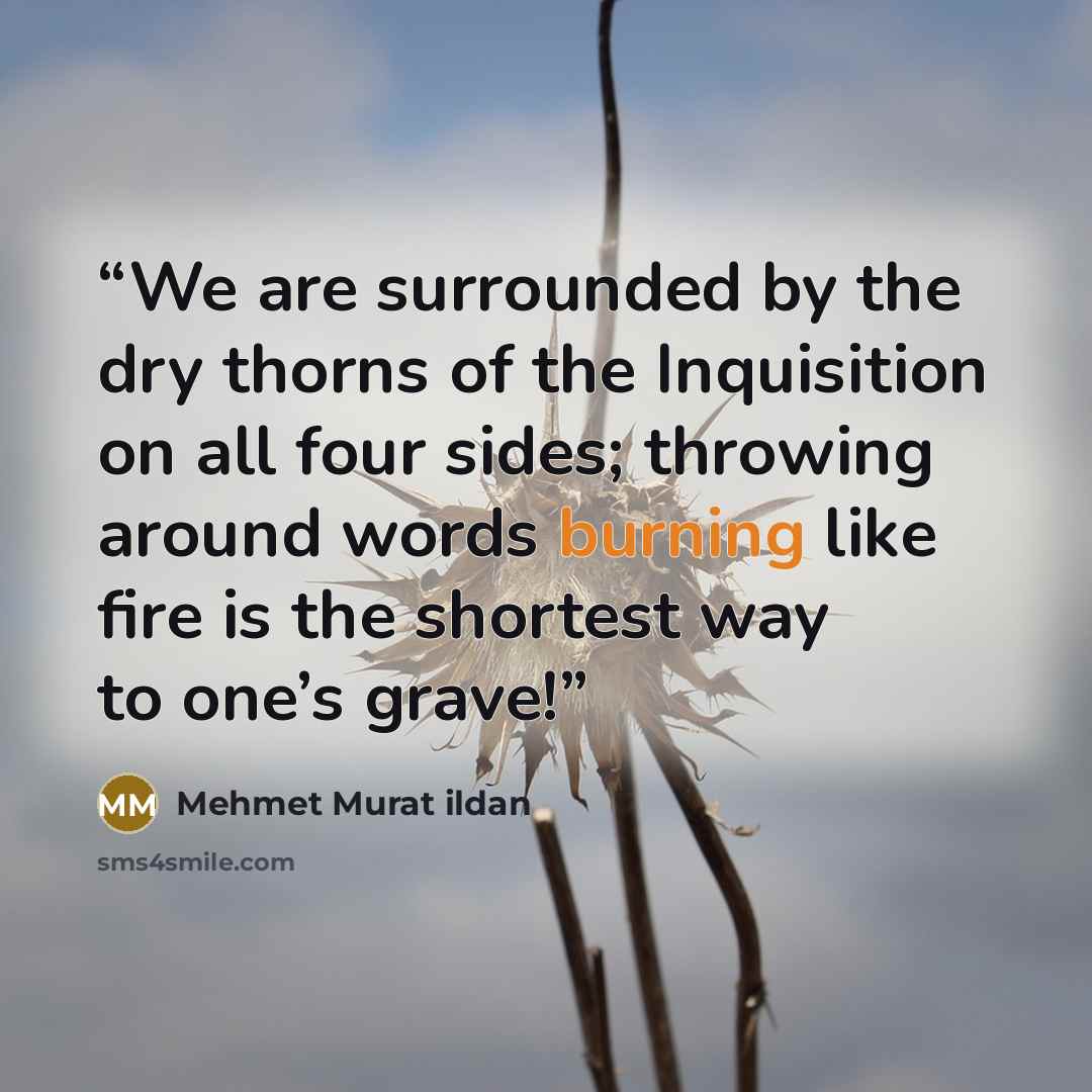 “We are surrounded by the dry thorns of the Inquisition on all four sides; throwing around words burning like fire is the shortest way to one’s grave!” quote by Mehmet Murat ildan