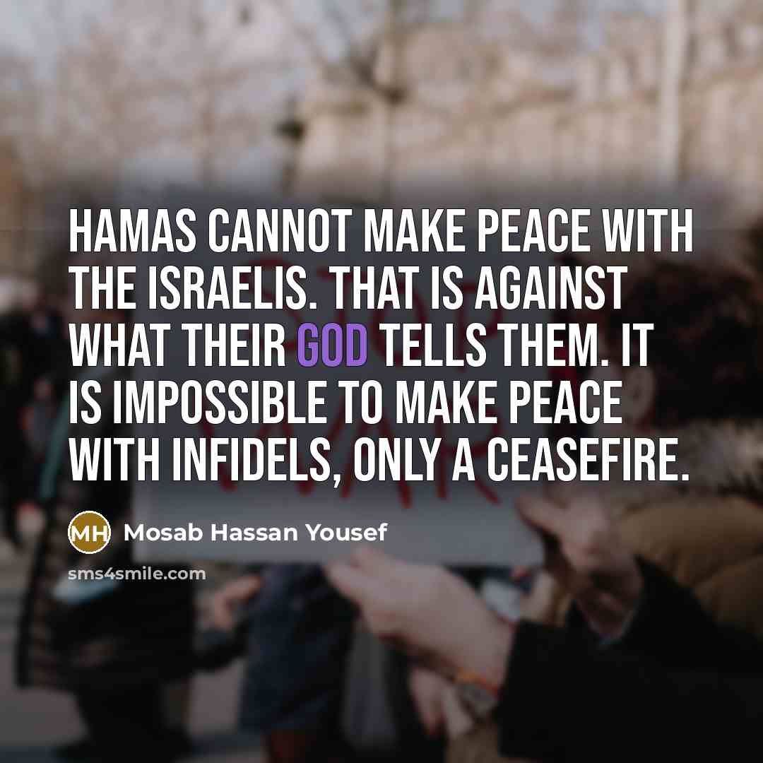 “Hamas cannot make peace with the Israelis. That is against what their God tells them. It is impossible to make peace with infidels, only a ceasefire.” quote by Mosab Hassan Yousef