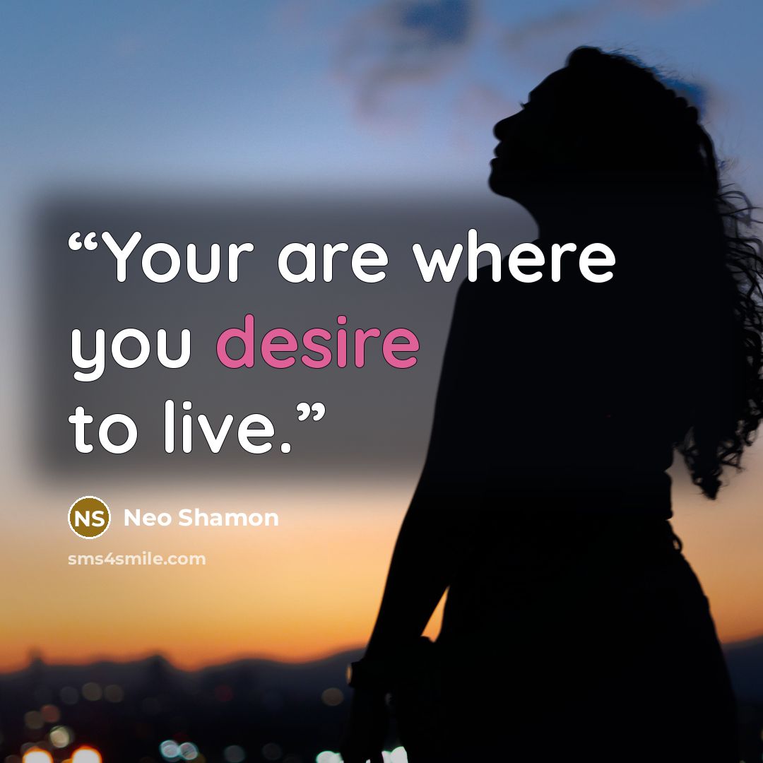 “Your are where you desire to live.” quote by Neo Shamon