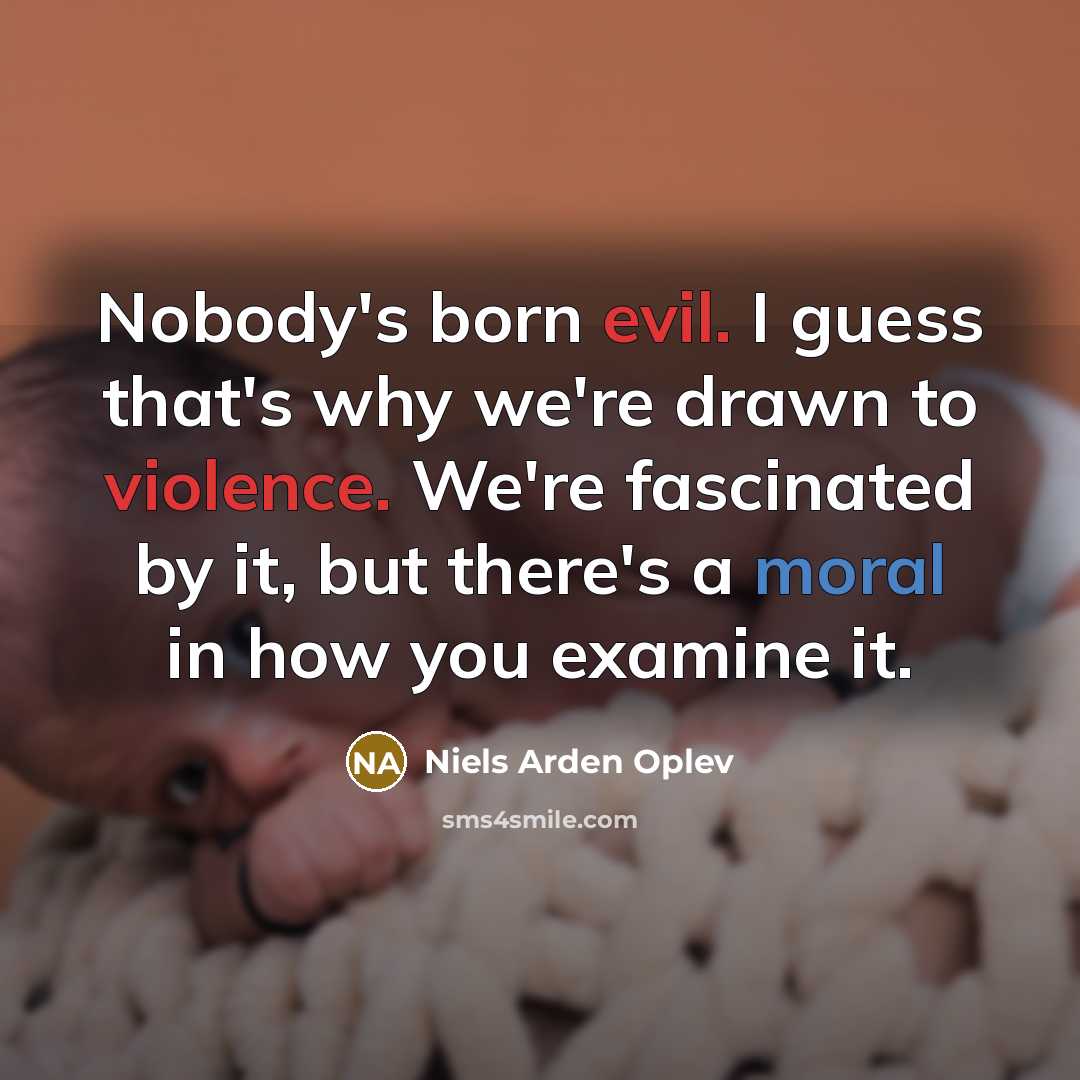 “Nobody's born evil. I guess that's why we're drawn to violence. We're fascinated by it, but there's a moral in how you examine it.” quote by Niels Arden Oplev