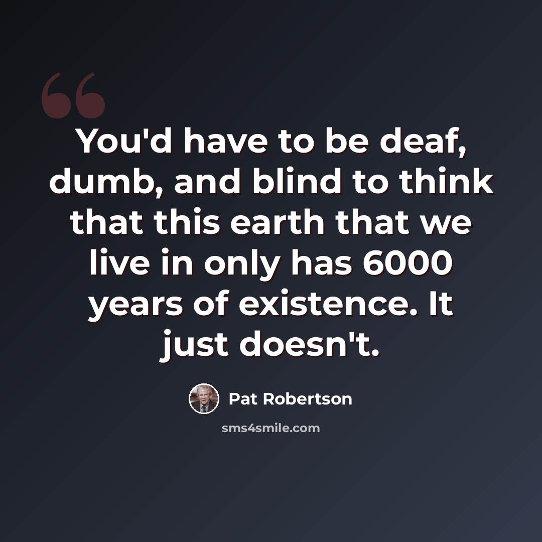“You'd have to be deaf, dumb, and blind to think that this earth that we live in only has 6000 years of existence. It just doesn't.” quote by Pat Robertson