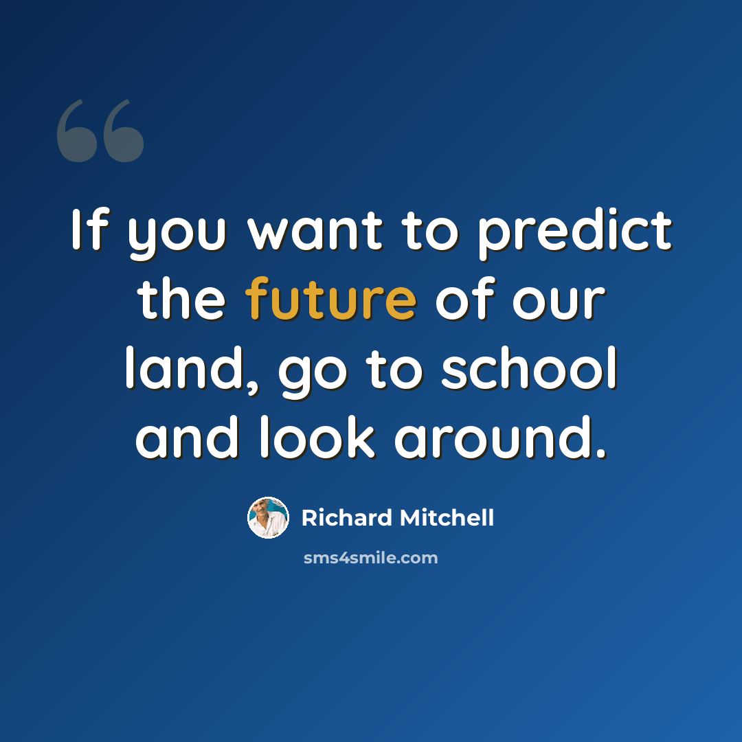 “If you want to predict the future of our land, go to school and look around.” quote by Richard Mitchell