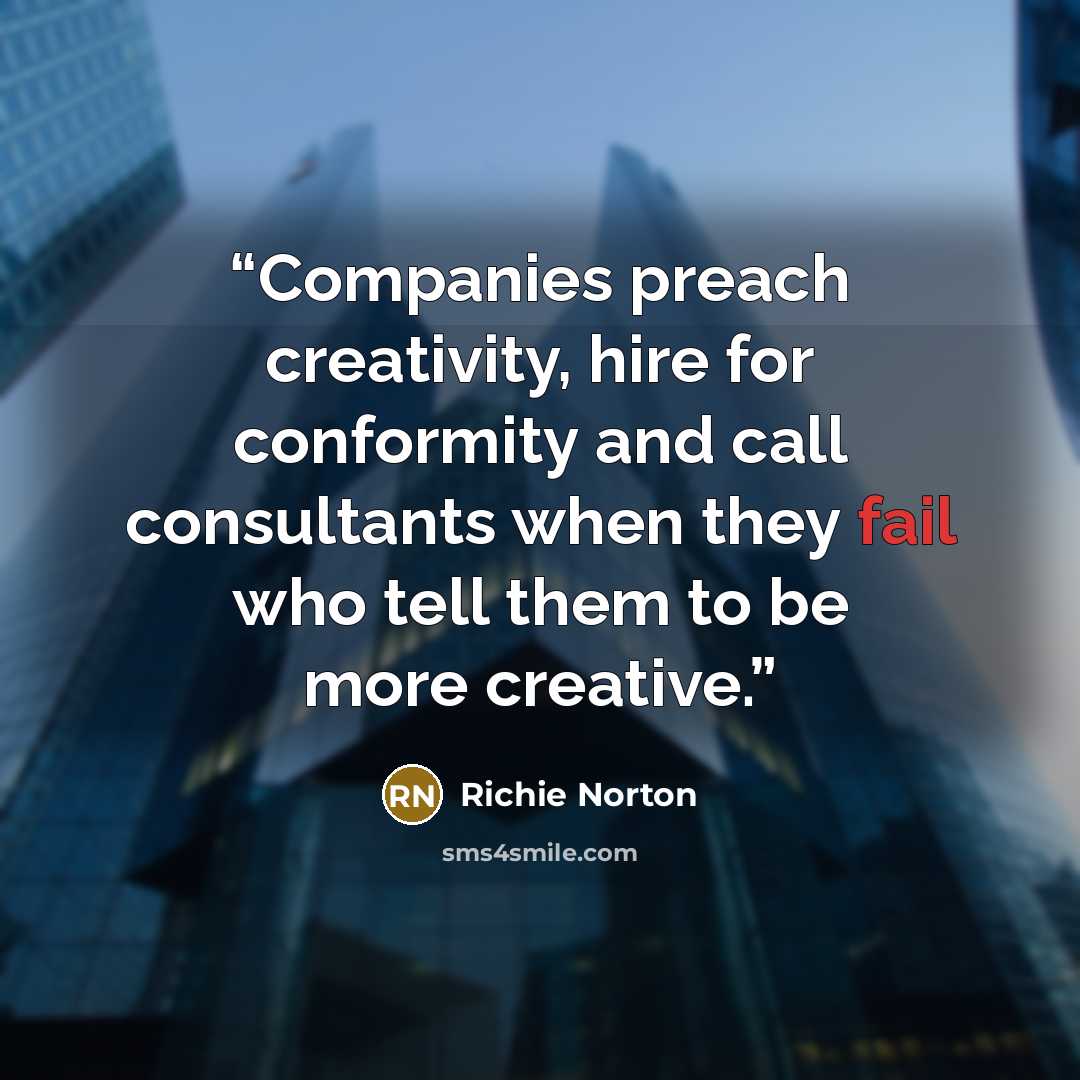 “Companies preach creativity, hire for conformity and call consultants when they fail who tell them to be more creative.” quote by Richie Norton
