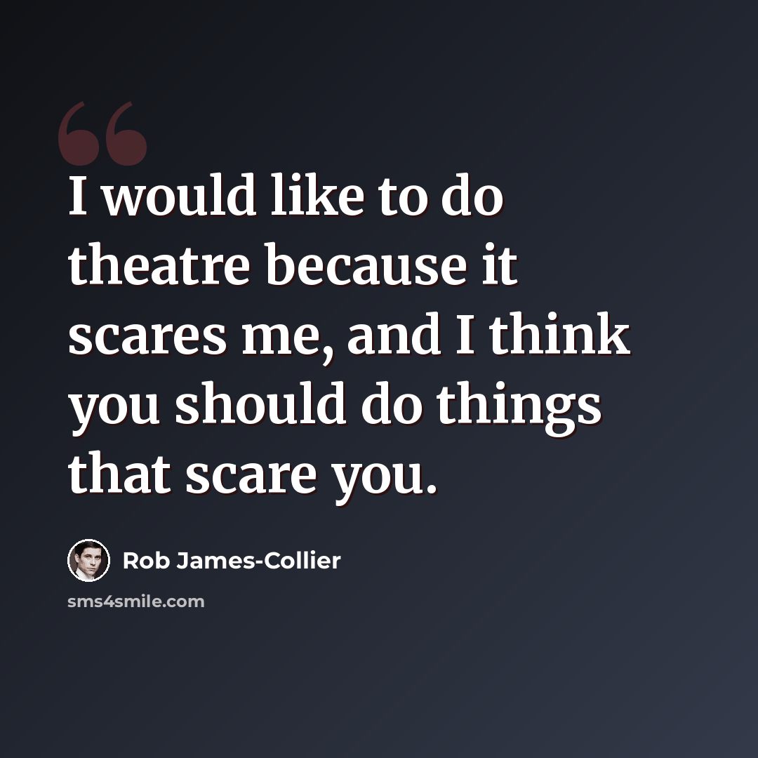 “I would like to do theatre because it scares me, and I think you should do things that scare you.” quote by Rob James-Collier