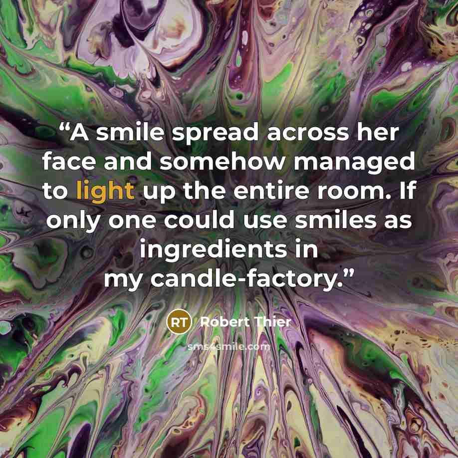 “A smile spread across her face and somehow managed to light up the entire room. If only one could use smiles as ingredients in my candle-factory.” quote by Robert Thier