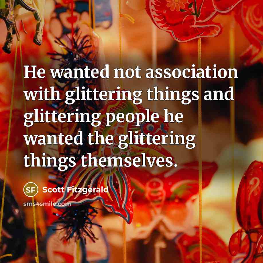 “He wanted not association with glittering things and glittering people he wanted the glittering things themselves.” quote by Scott Fitzgerald