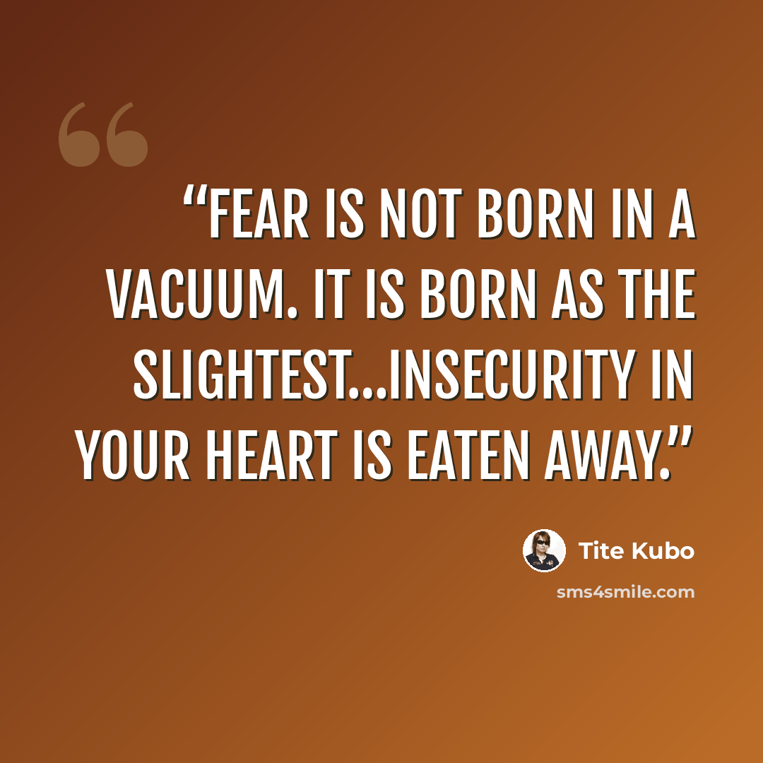 “Fear is not born in a vacuum. It is born as the slightest…insecurity in your heart is eaten away.” quote by Tite Kubo