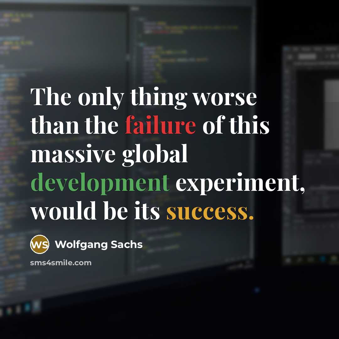 “The only thing worse than the failure of this massive global development experiment, would be its success.” quote by Wolfgang Sachs