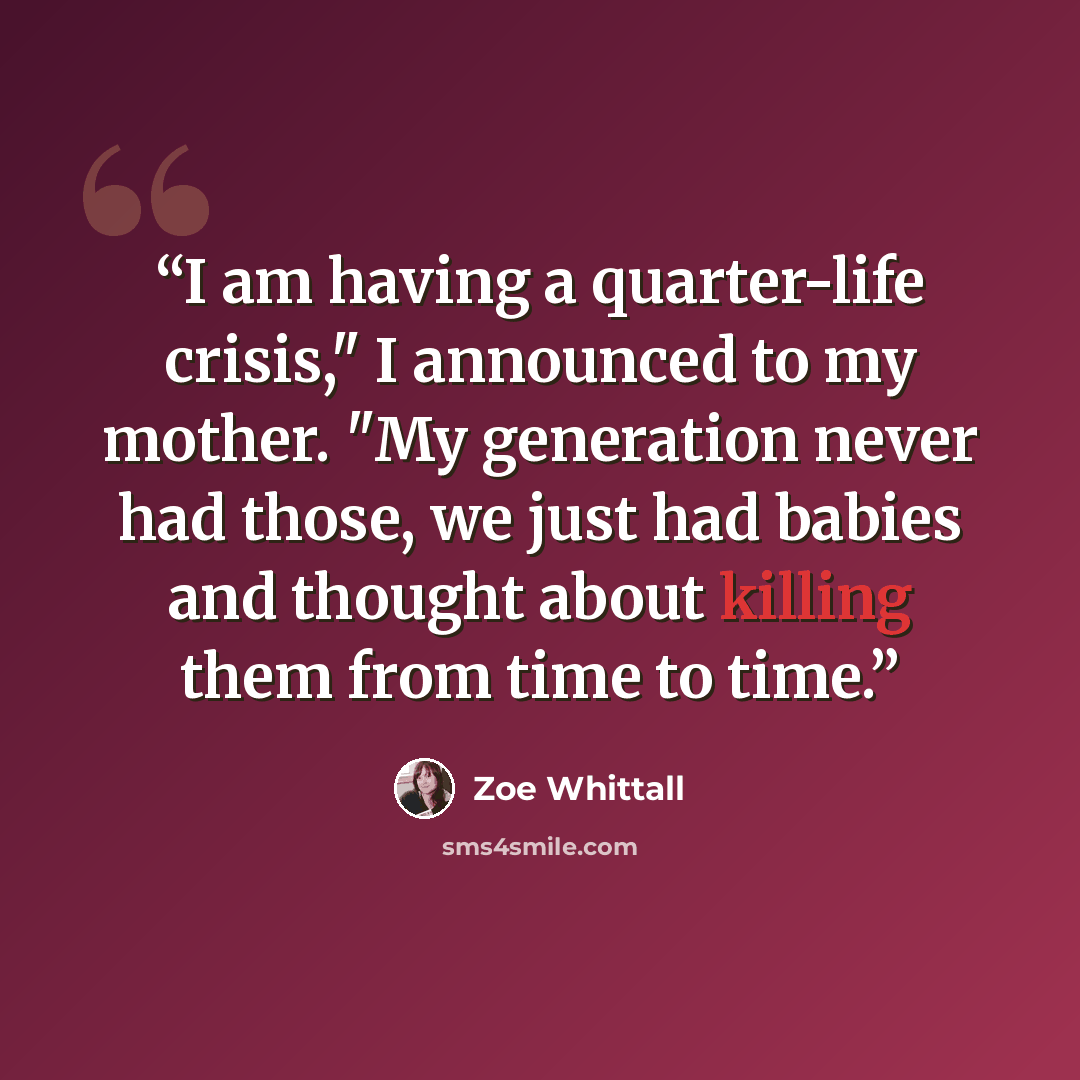“I am having a quarter-life crisis," I announced to my mother. "My generation never had those, we just had babies and thought about killing them from time to time.” quote by Zoe Whittall