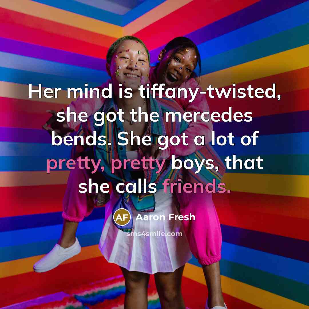 “Her mind is tiffany-twisted, she got the mercedes bends. She got a lot of pretty, pretty boys, that she calls friends.” quote by Aaron Fresh