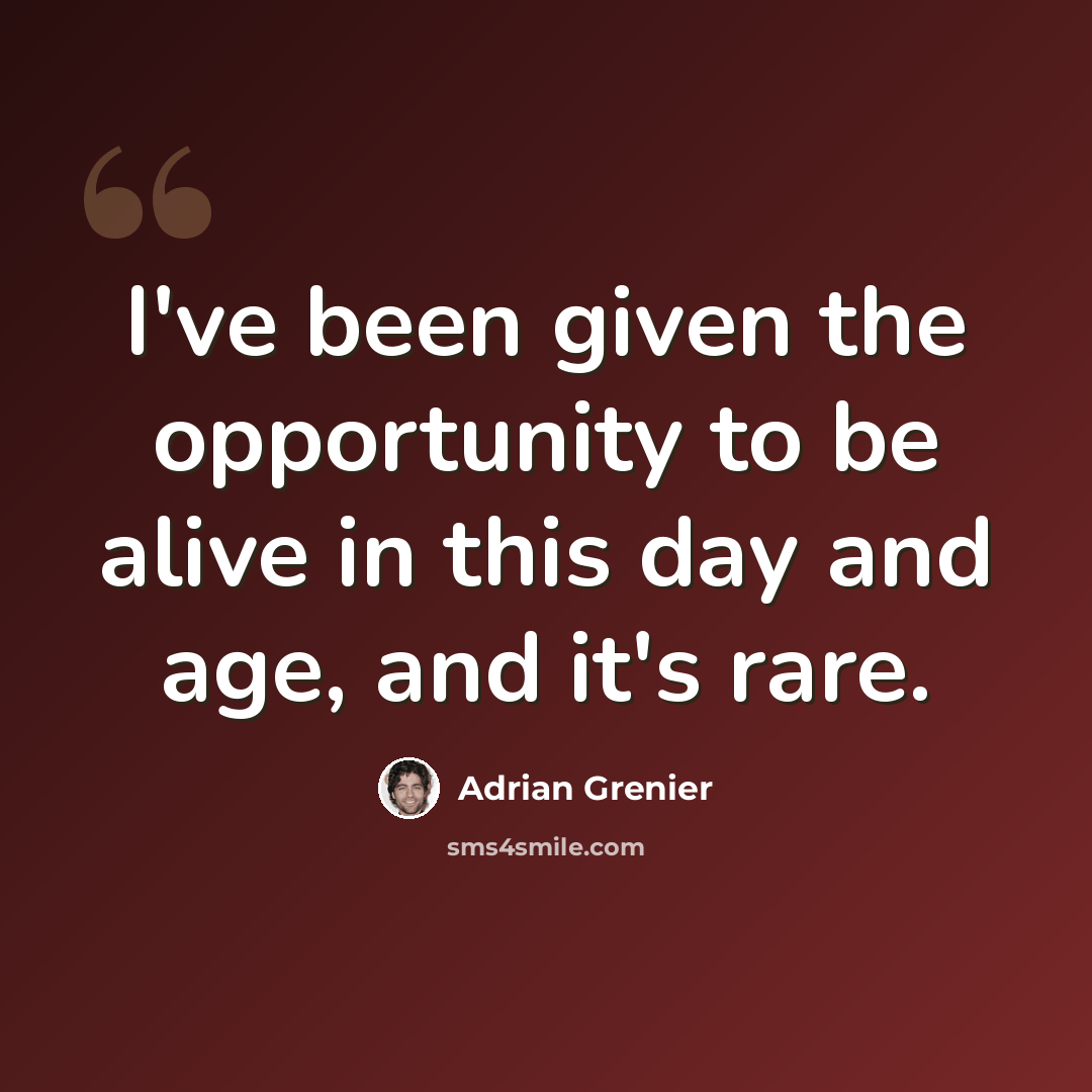 “I've been given the opportunity to be alive in this day and age, and it's rare.” quote by Adrian Grenier