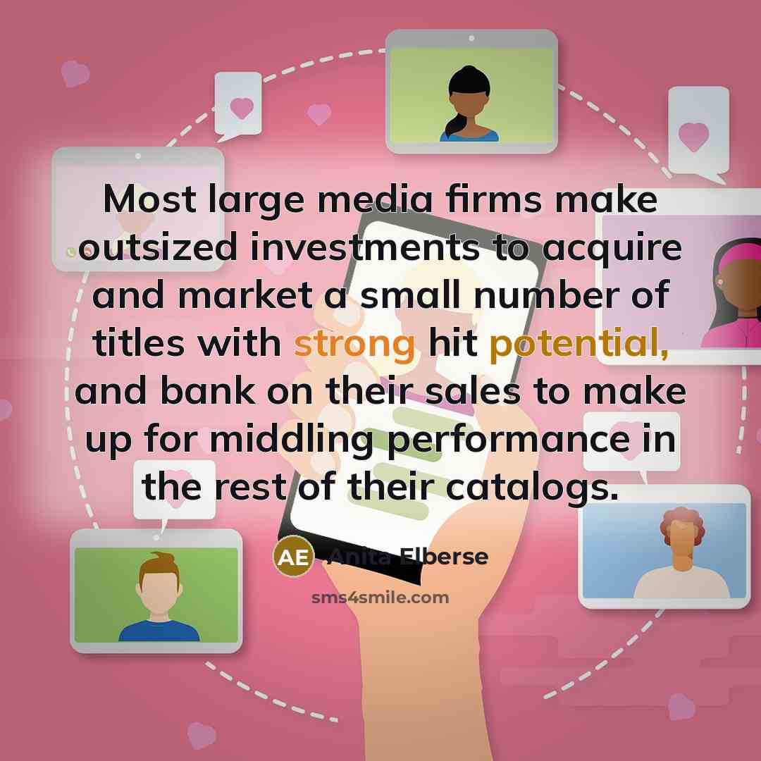 “Most large media firms make outsized investments to acquire and market a small number of titles with strong hit potential, and bank on their sales to make up for middling performance in the rest of their catalogs.” quote by Anita Elberse