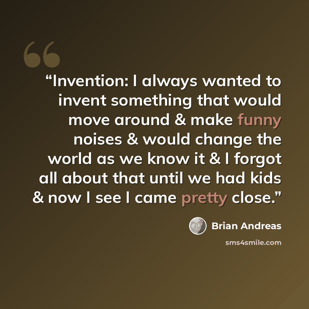 “Invention: I always wanted to invent something that would move around & make funny noises & would change the world as we know it & I forgot all about that until we had kids & now I see I came pretty close.” quote by Brian Andreas