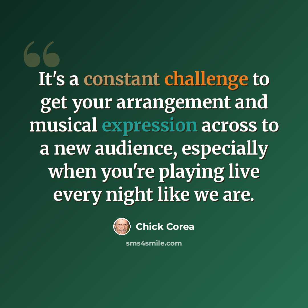 “It's a constant challenge to get your arrangement and musical expression across to a new audience, especially when you're playing live every night like we are.” quote by Chick Corea
