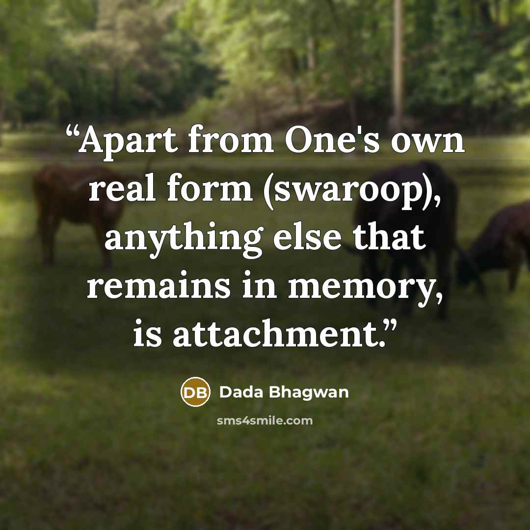 “Apart from One's own real form (swaroop), anything else that remains in memory, is attachment.” quote by Dada Bhagwan