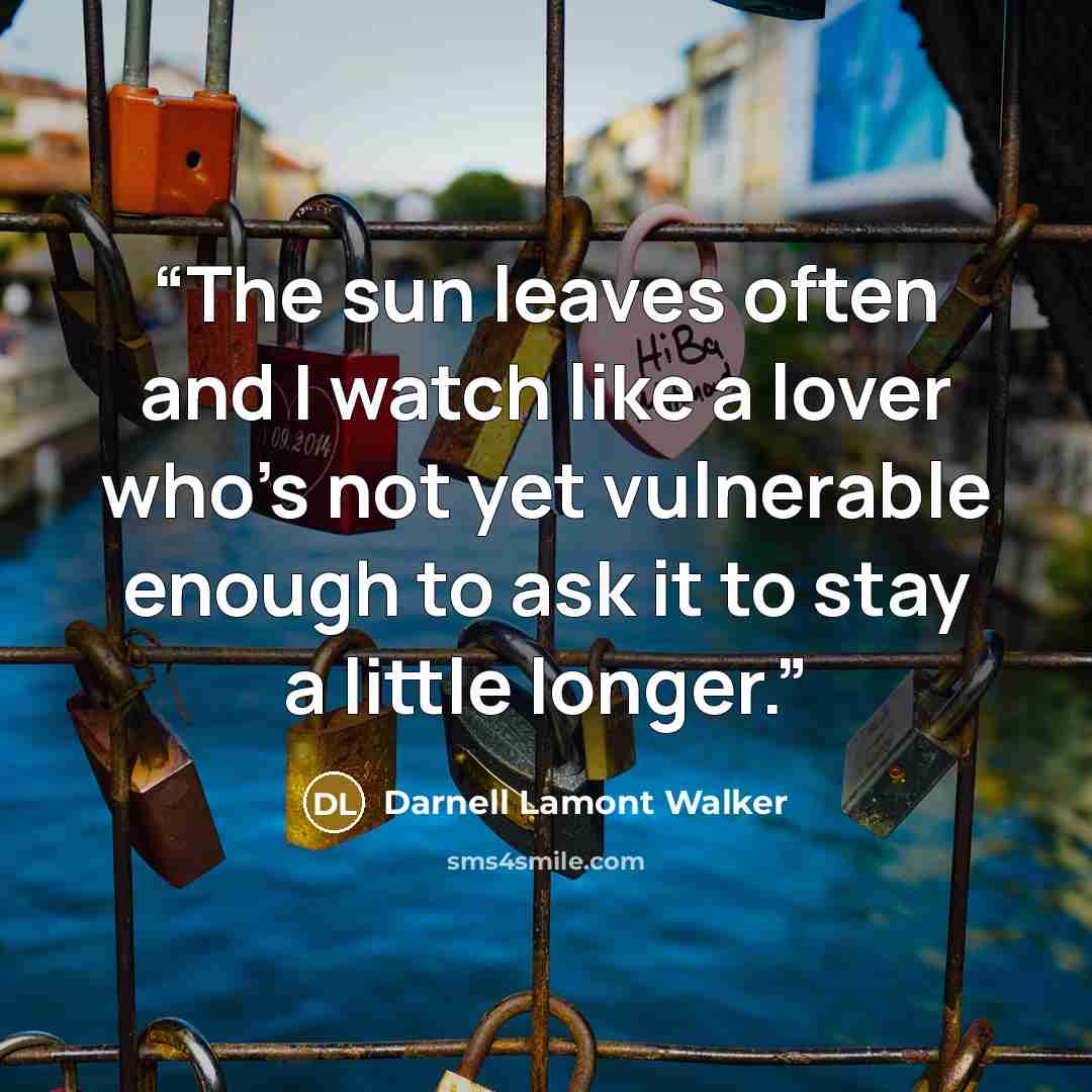 “The sun leaves often and I watch like a lover who's not yet vulnerable enough to ask it to stay a little longer.” quote by Darnell Lamont Walker