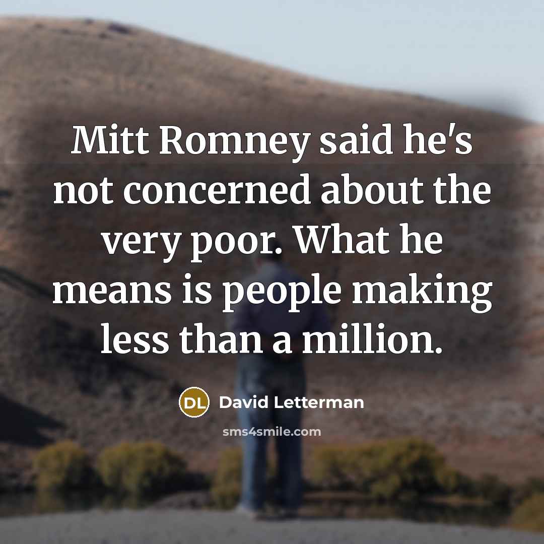 “Mitt Romney said he's not concerned about the very poor. What he means is people making less than a million.” quote by David Letterman