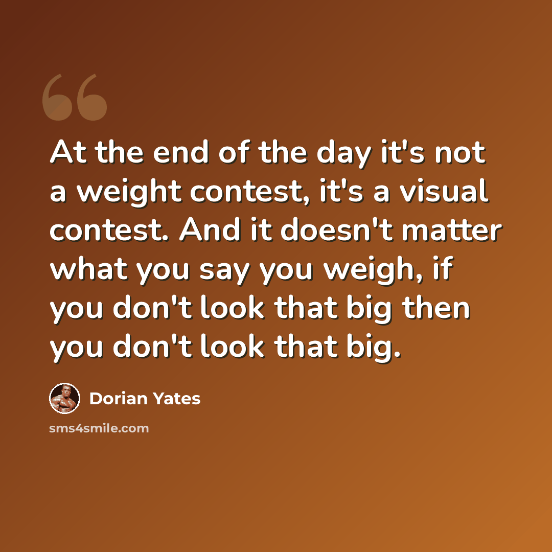 “At the end of the day it's not a weight contest, it's a visual contest. And it doesn't matter what you say you weigh, if you don't look that big then you don't look that big.” quote by Dorian Yates