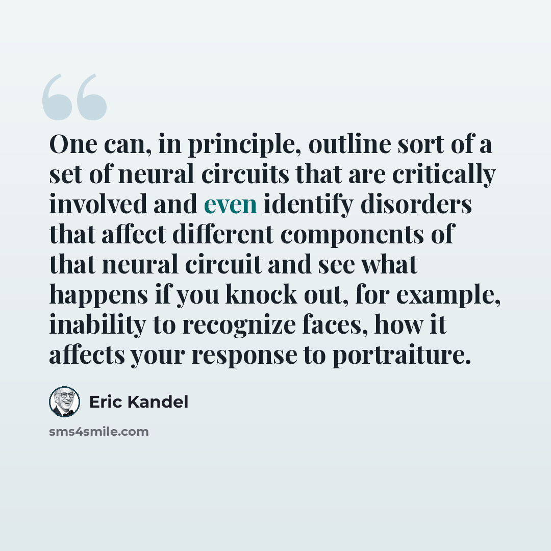 “One can, in principle, outline sort of a set of neural circuits that are critically involved and even identify disorders that affect different components of that neural circuit and see what happens if you knock out, for example, inability to recognize faces, how it affects your response to…” quote by Eric Kandel
