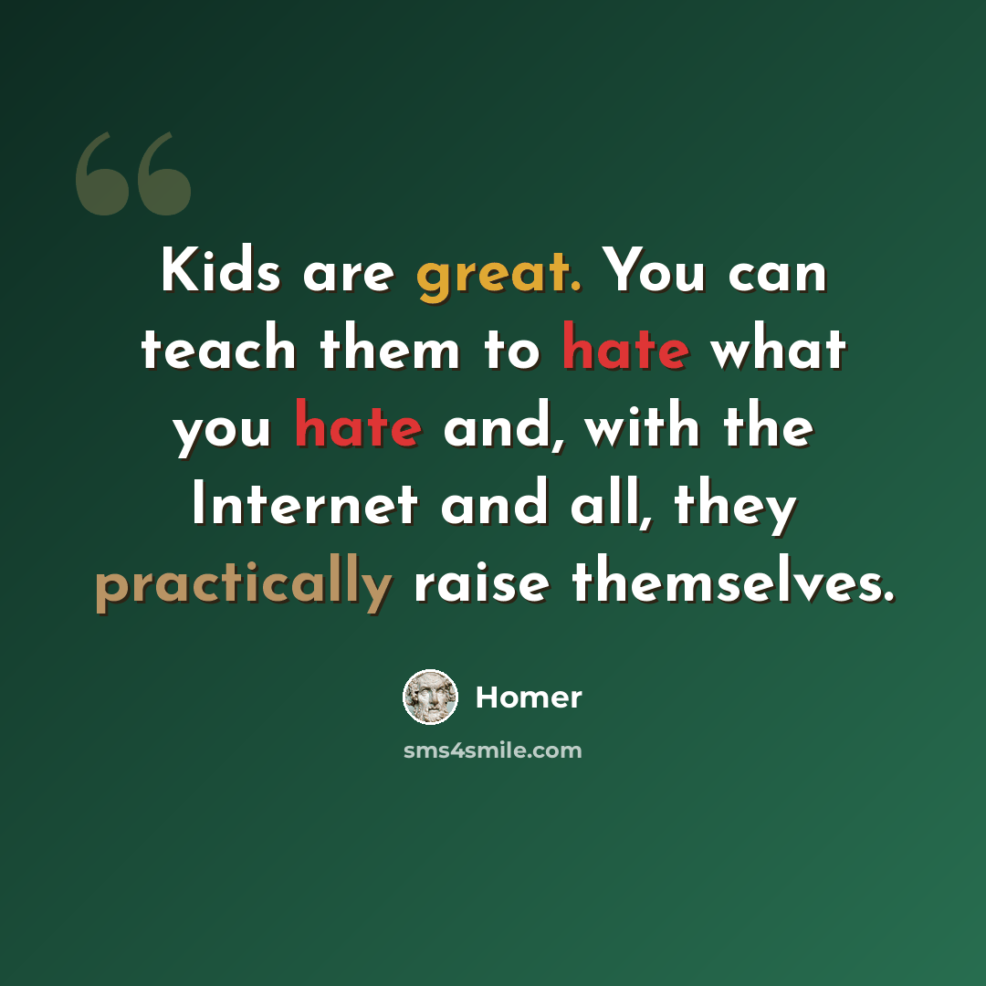“Kids are great. You can teach them to hate what you hate and, with the Internet and all, they practically raise themselves.” quote by Homer